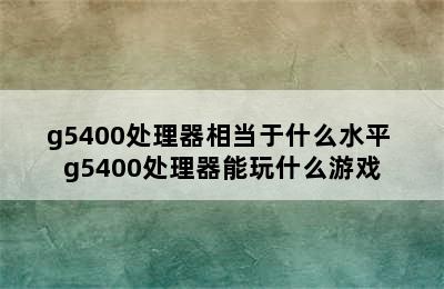 g5400处理器相当于什么水平 g5400处理器能玩什么游戏